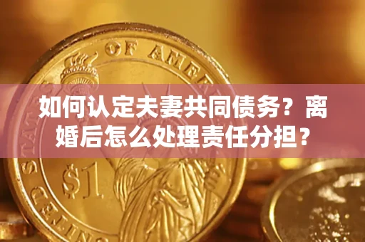 济南如何认定夫妻共同债务？离婚后怎么处理责任分担？