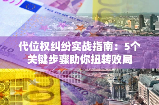 济南代位权纠纷实战指南：5个关键步骤助你扭转败局