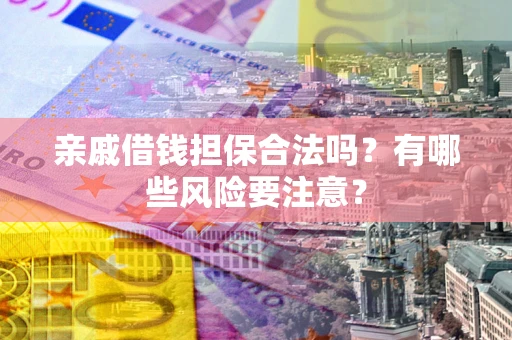 济南亲戚借钱担保合法吗？有哪些风险要注意？