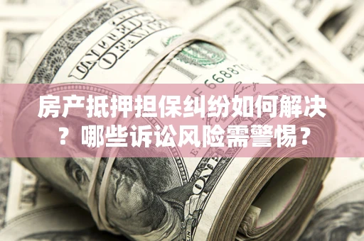 济南房产抵押担保纠纷如何解决？哪些诉讼风险需警惕？