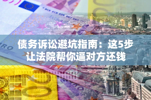 济南债务诉讼避坑指南：这5步让法院帮你逼对方还钱