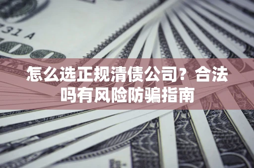 济南怎么选正规清债公司？合法吗有风险防骗指南