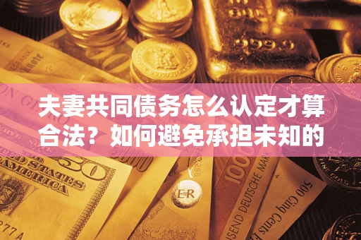 济南夫妻共同债务怎么认定才算合法？如何避免承担未知的债务风险？