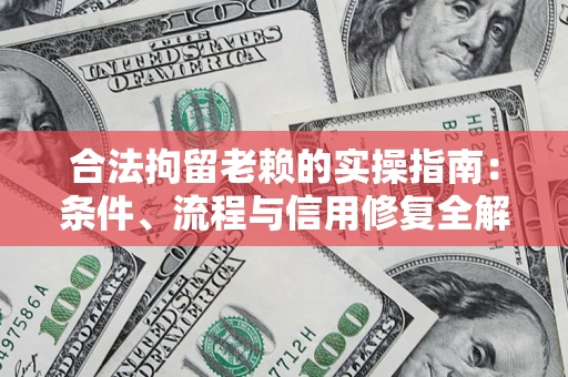 济南合法拘留老赖的实操指南：条件、流程与信用修复全解析