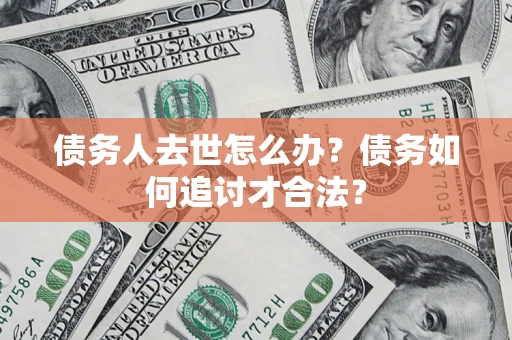 济南债务人去世怎么办？债务如何追讨才合法？