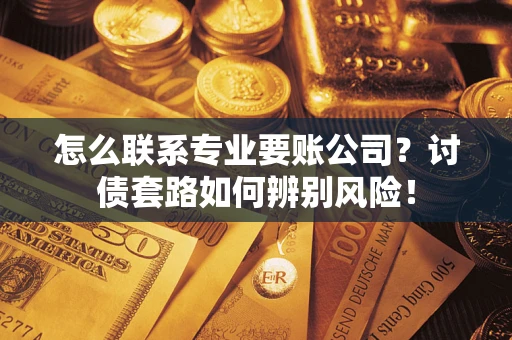 济南怎么联系专业要账公司？讨债套路如何辨别风险！