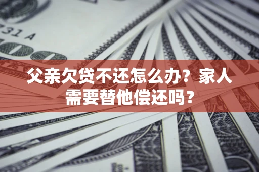 济南父亲欠贷不还怎么办？家人需要替他偿还吗？