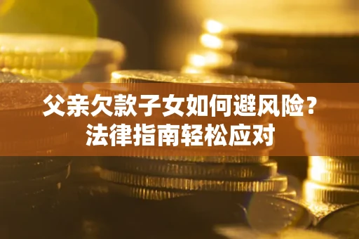 济南父亲欠款子女如何避风险？法律指南轻松应对