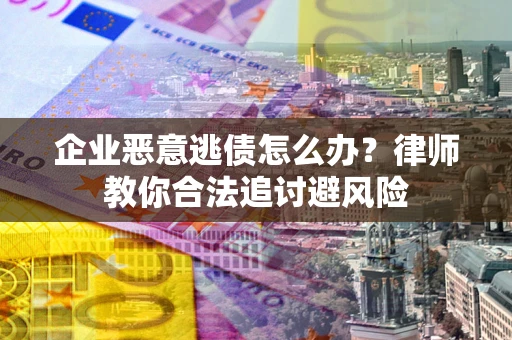 济南企业恶意逃债怎么办？律师教你合法追讨避风险