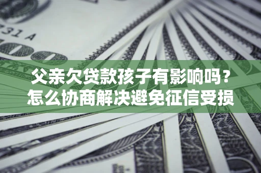 济南父亲欠贷款孩子有影响吗？怎么协商解决避免征信受损？