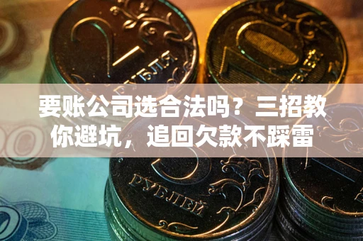 济南要账公司选合法吗？三招教你避坑，追回欠款不踩雷