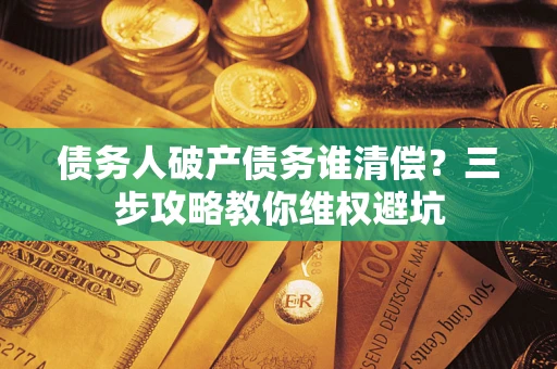 济南债务人破产债务谁清偿?三步攻略教你维权避坑 济南债务人破产债务谁清偿?三步攻略教你维权避坑