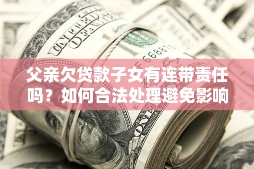 济南父亲欠贷款子女有连带责任吗？如何合法处理避免影响？