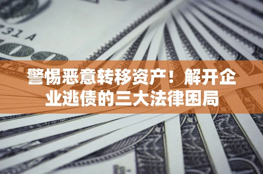 济南警惕恶意转移资产！解开企业逃债的三大法律困局