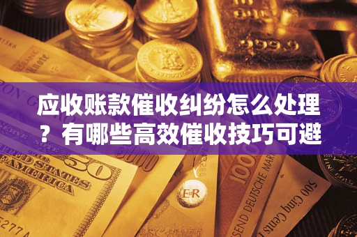 济南应收账款催收纠纷怎么处理？有哪些高效催收技巧可避免坏账？