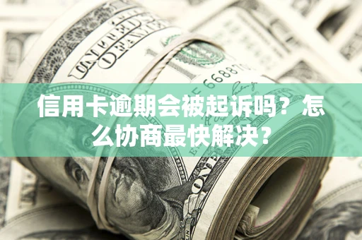 济南信用卡逾期会被起诉吗？怎么协商最快解决？