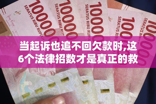 济南当起诉也追不回欠款时,这6个法律招数才是真正的救命稻草