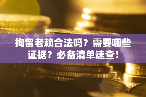 济南拘留老赖合法吗？需要哪些证据？必备清单速查！