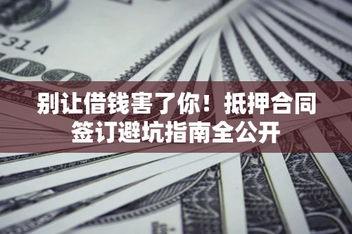 济南别让借钱害了你！抵押合同签订避坑指南全公开